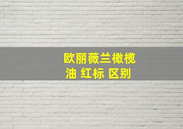 欧丽薇兰橄榄油 红标 区别